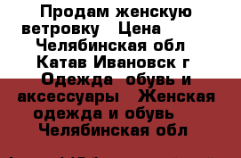 Продам женскую ветровку › Цена ­ 500 - Челябинская обл., Катав-Ивановск г. Одежда, обувь и аксессуары » Женская одежда и обувь   . Челябинская обл.